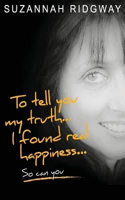To Tell You My Truth... I Found Real Happiness... So Can You: A Memoir and Self-Help Guide by Ridgway, Suzannah