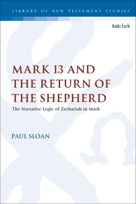 Mark 13 and the Return of the Shepherd: The Narrative Logic of Zechariah in Mark by Sloan, Paul T.