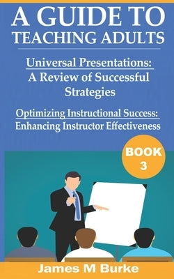 A Guide to Teaching Adults: Universal Presentations: A Review of Successful Strategies. Optimizing Instructional Success: Enhancing Instructor Eff by Burke, James M.
