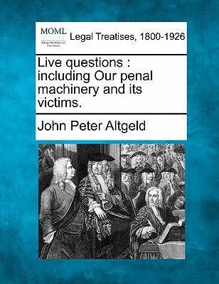 Live Questions: Including Our Penal Machinery and Its Victims. by Altgeld, John Peter