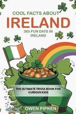 Cool Facts about Ireland, 365 Fun Facts about Ireland: The Ultimate Trivia Book for Curious Kids Interested in Ireland by Pipken, Owen