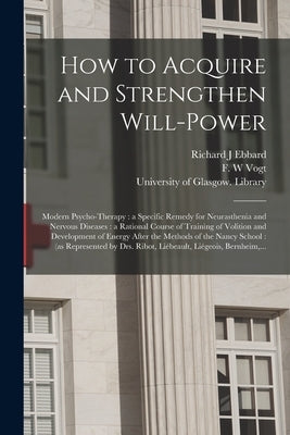 How to Acquire and Strengthen Will-power [electronic Resource]: Modern Psycho-therapy: a Specific Remedy for Neurasthenia and Nervous Diseases: a Rati by Ebbard, Richard J.