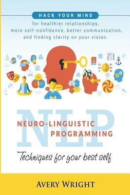 Nlp: Neuro-Linguistic Programming: Techniques for Your Best Self: Hack Your Mind for Healthier Relationships, More Self-Con by Wright, Avery