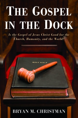 The Gospel in the Dock: Is the Gospel of Jesus Christ Good for the Church, Humanity, and the World? by Christman, Bryan M.