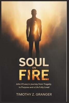 Soul on Fire: John O'Leary's Journey from Tragedy to Purpose and a Life Fully Lived by Granger, Timothy Z.