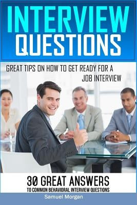 Interview Questions: Great Tips on How to Get Ready for a Job Interview. 30 Great Answers to Common Behavioral Interview by Morgan, Samuel