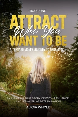 Attract Who You want to Be: A Teenage Mom's Journey To Redemption by Whyle, Alicia
