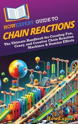HowExpert Guide to Chain Reactions: The Ultimate Handbook for Creating Fun, Crazy, and Creative Chain Reaction Machines & Domino Effects by Howexpert