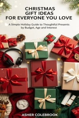 Christmas Gift Ideas for Everyone You Love: A Simple Holiday Guide to Thoughtful Presents by Budget, Age and Interest by Colebrook, Asher