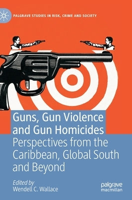 Guns, Gun Violence and Gun Homicides: Perspectives from the Caribbean, Global South and Beyond by Wallace, Wendell C.