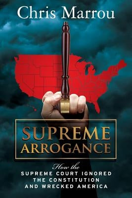 Supreme Arrogance: How the Supreme Court Ignored the Constitution and Wrecked America by Marrou, Chris