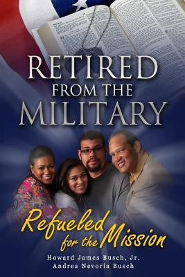 Retired from the Military, Refueled for the Mission by Busch, Andrea N.