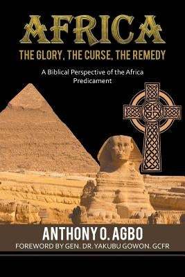 Africa: The Glory, the Curse, the Remedy: A Biblical Perspective of the Africa Predicament by Agbo, Anthony