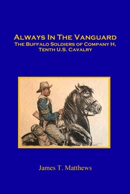 Always in the Vanguard: The Buffalo Soldiers of Company H, Tenth U. S. Cavalry by Matthews, James T.
