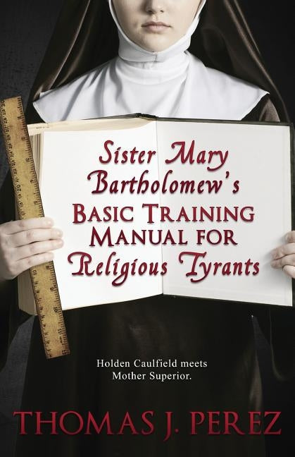 Sister Mary Bartholomew's Basic Training Manual for Religious Tyrants by Perez, Thomas J.