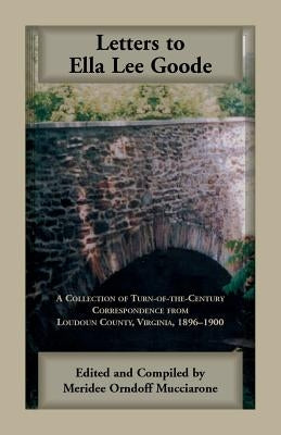 Letters to Ella Lee Goode: A Collection of Turn-of-the-Century Correspondence from Loudoun County, Virginia, 1896-1900 by Mucciarone, Meridee Orndorff
