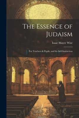 The Essence of Judaism: For Teachers & Pupils, and for Self-Instruction by Wise, Isaac Mayer