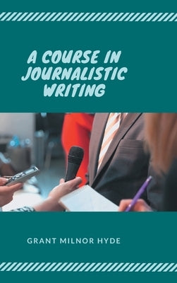 A Course in Journalistic Writing by Hyde, Grant Milnor