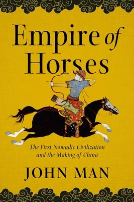 Empire of Horses: The First Nomadic Civilization and the Making of China by Man, John