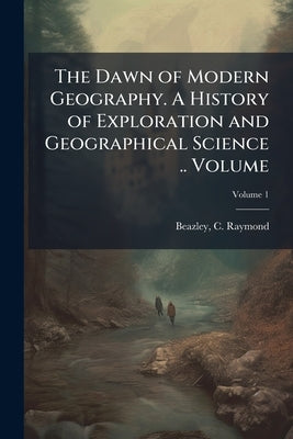 The Dawn of Modern Geography. A History of Exploration and Geographical Science .. Volume; Volume 1 by Beazley, C. Raymond (Charles Raymond) 1.