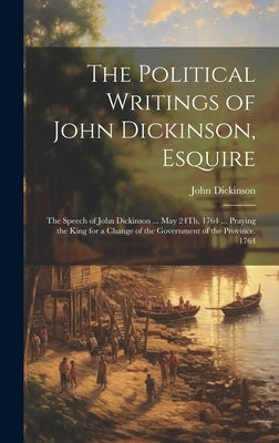 The Political Writings of John Dickinson, Esquire: The Speech of John Dickinson ... May 24Th, 1764 ... Praying the King for a Change of the Government by Dickinson, John