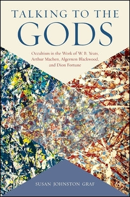 Talking to the Gods: Occultism in the Work of W. B. Yeats, Arthur Machen, Algernon Blackwood, and Dion Fortune by Graf, Susan Johnston