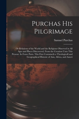 Purchas his Pilgrimage: Or Relations of the World and the Religions Observed in all Ages and Places Discovered, From the Creation Unto This Pr by Purchas, Samuel