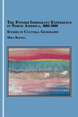 The Finnish Immigrant Experience in North America, 1880-2000: Studies in Cultural Geography by Roinila, Mika
