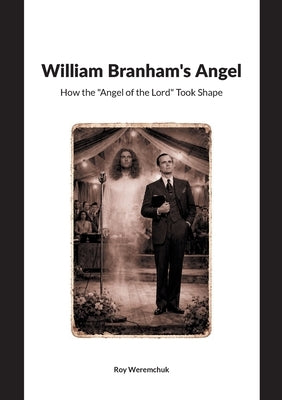 William Branhams Angel: How the Angel of the Lord Took Shape by Weremchuk, Roy