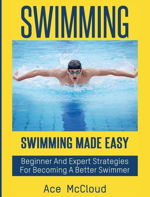 Swimming: Swimming Made Easy: Beginner and Expert Strategies For Becoming A Better Swimmer by McCloud, Ace