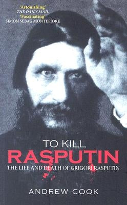 To Kill Rasputin: The Life and Death of Grigori Rasputin by Cook, Andrew
