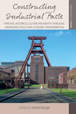 Constructing Industrial Pasts: Heritage, Historical Culture and Identity in Regions Undergoing Structural Economic Transformation by Berger, Stefan