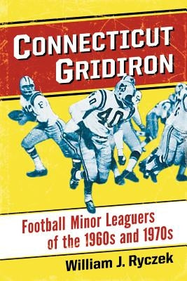 Connecticut Gridiron: Football Minor Leaguers of the 1960s and 1970s by Ryczek, William J.
