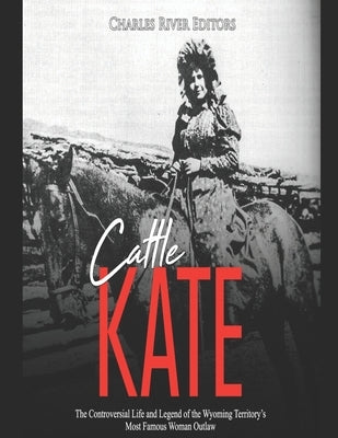 Cattle Kate: The Controversial Life and Legend of the Wyoming Territory's Most Famous Woman Outlaw by Charles River
