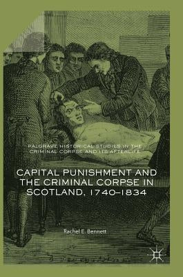 Capital Punishment and the Criminal Corpse in Scotland, 1740-1834 by Bennett, Rachel E.