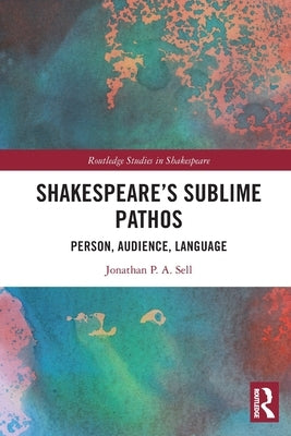 Shakespeare's Sublime Pathos: Person, Audience, Language by Sell, Jonathan P. a.