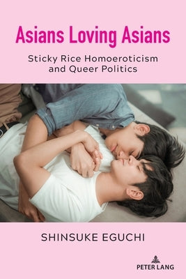 Asians Loving Asians; Sticky Rice Homoeroticism and Queer Politics by Eguchi, Shinsuke