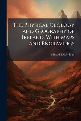 The Physical Geology and Geography of Ireland. With Maps and Engravings by Hull, Edward F. G. S.