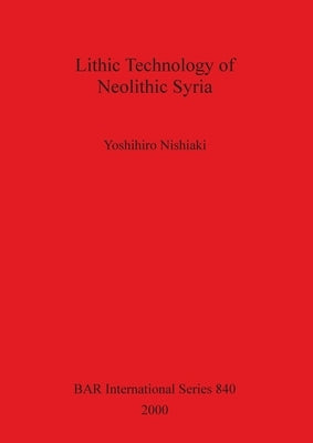 Lithic Technology of Neolithic Syria by Nishiaki, Yoshihiro