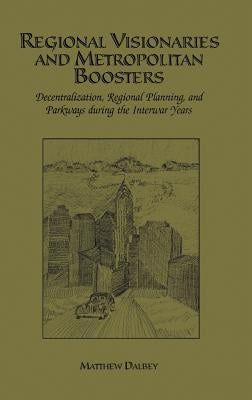 Regional Visionaries and Metropolitan Boosters: Decentralization, Regional Planning, and Parkways During the Interwar Years by Dalbey, Matthew