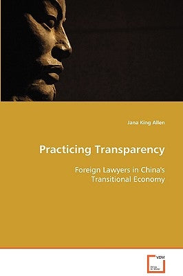 Practicing Transparency - Foreign Lawyers in China's Transitional Economy by King Allen, Jana