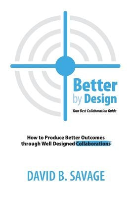 Better by Design: Your Best Collaboration Guide: How to Produce Better Outcomes with Well Designed Collaborations by Savage, David B.