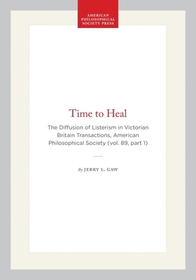 Time to Heal: The Diffusion of Listerism in Victorian Britain Transactions, American Philosophical Society (Vol. 89, Part 1) by Gaw, Jerry L.