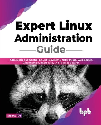 Expert Linux Administration Guide: Administer and Control Linux Filesystems, Networking, Web Server, Virtualization, Databases, and Process Control (E by Rai, Vishal