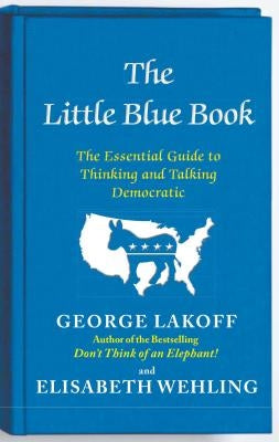 The Little Blue Book: The Essential Guide to Thinking and Talking Democratic by Lakoff, George