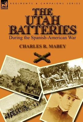 The Utah Batteries During the Spanish-American War by Mabey, Charles R.