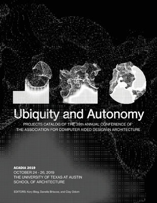 Acadia 2019: Ubiquity and Autonomy: Project Catalog of the 39th Annual Conference of the Association for Computer Aided Design in Architecture by Bieg, Kory