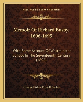 Memoir Of Richard Busby, 1606-1695: With Some Account Of Westminster School In The Seventeenth Century (1895) by Barker, George Fisher Russell