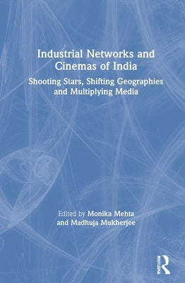 Industrial Networks and Cinemas of India: Shooting Stars, Shifting Geographies and Multiplying Media by Mehta, Monika