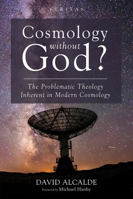 Cosmology Without God?: The Problematic Theology Inherent in Modern Cosmology by Alcalde, David